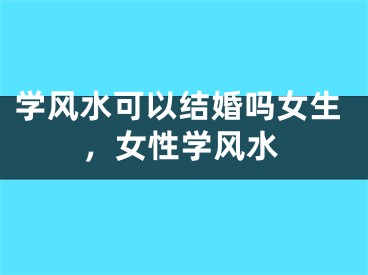 学风水可以结婚吗女生，女性学风水