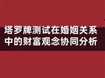 塔罗牌测试在婚姻关系中的财富观念协同分析