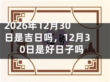 2026年12月30日是吉日吗，12月30日是好日子吗