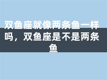 双鱼座就像两条鱼一样吗，双鱼座是不是两条鱼