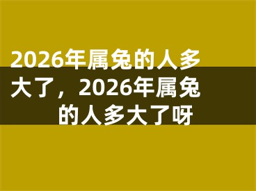 2026年属兔的人多大了，2026年属兔的人多大了呀