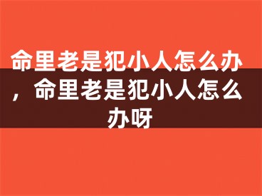 命里老是犯小人怎么办，命里老是犯小人怎么办呀