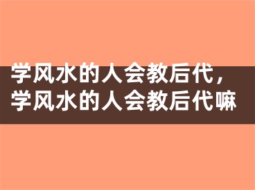 学风水的人会教后代，学风水的人会教后代嘛
