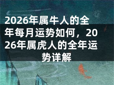 2026年属牛人的全年每月运势如何,2026年属虎人的全年运势详解