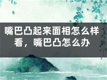 嘴巴凸起来面相怎么样看,嘴巴凸怎么办