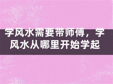 学风水需要带师傅，学风水从哪里开始学起