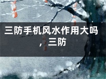 三防手机风水作用大吗，三防