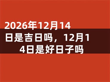 2026年12月14日是吉日吗，12月14日是好日子吗