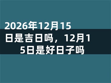 2026年12月15日是吉日吗，12月15日是好日子吗