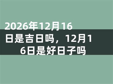 2026年12月16日是吉日吗，12月16日是好日子吗