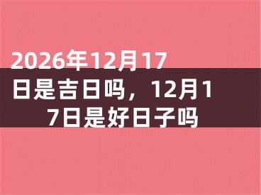 2026年12月17日是吉日吗，12月17日是好日子吗