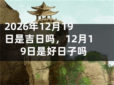 2026年12月19日是吉日吗，12月19日是好日子吗