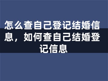 怎么查自己登记结婚信息，如何查自己结婚登记信息