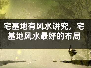 宅基地有风水讲究,宅基地风水最好的布局