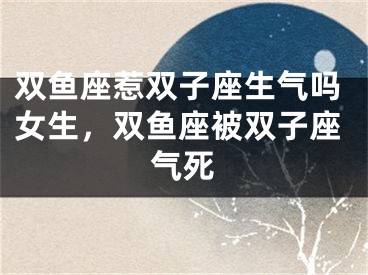 双鱼座惹双子座生气吗女生，双鱼座被双子座气死