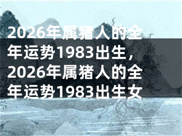 2026年属猪人的全年运势1983出生，2026年属猪人的全年运势1983出生女