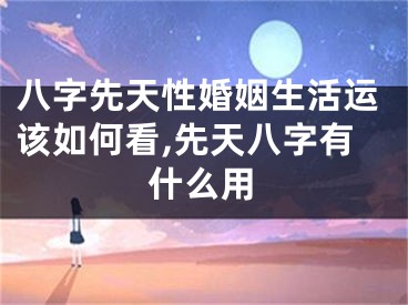 八字先天性婚姻生活运该如何看,先天八字有什么用