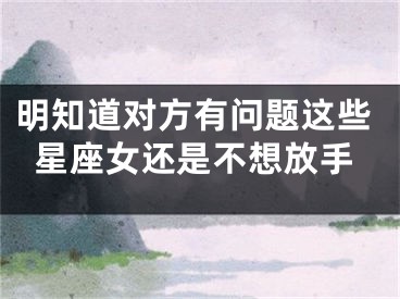 明知道对方有问题这些星座女还是不想放手