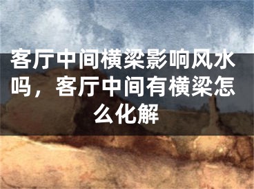 客厅中间横梁影响风水吗，客厅中间有横梁怎么化解