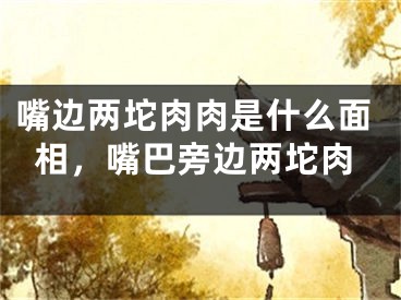 嘴边两坨肉肉是什么面相,嘴巴旁边两坨肉