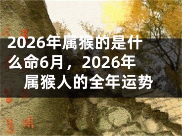 2026年属猴的是什么命6月，2026年属猴人的全年运势