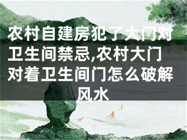农村自建房犯了大门对卫生间禁忌,农村大门对着卫生间门怎么破解风水