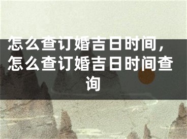 怎么查订婚吉日时间，怎么查订婚吉日时间查询