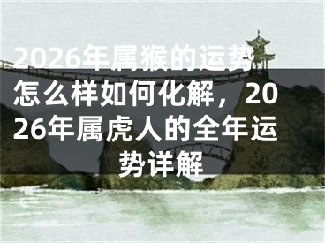 2026年属猴的运势怎么样如何化解,2026年属虎人的全年运势详解