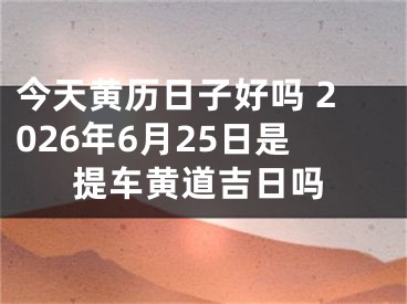 今天黄历日子好吗 2026年6月25日是提车黄道吉日吗