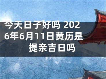 今天日子好吗 2026年6月11日黄历是提亲吉日吗