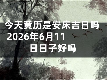 今天黄历是安床吉日吗 2026年6月11日日子好吗