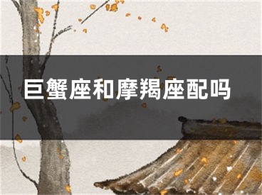 巨蟹座和摩羯座配吗