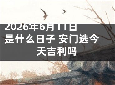 2026年6月11日是什么日子 安门选今天吉利吗