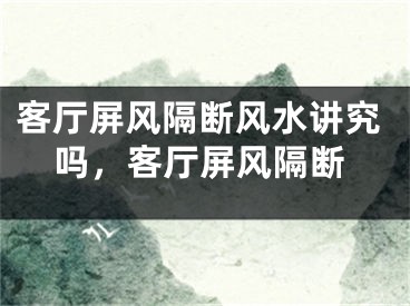 客厅屏风隔断风水讲究吗，客厅屏风隔断