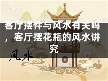 客厅摆件与风水有关吗，客厅摆花瓶的风水讲究