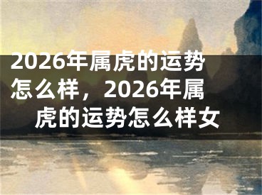 2026年属虎的运势怎么样,2026年属虎的运势怎么样女