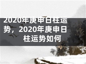 2020年庚申日柱运势，2020年庚申日柱运势如何