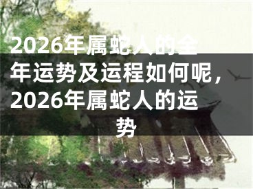 2026年属蛇人的全年运势及运程如何呢，2026年属蛇人的运势