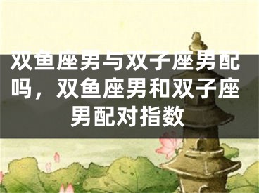双鱼座男与双子座男配吗，双鱼座男和双子座男配对指数