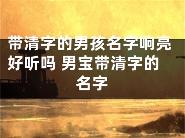 带清字的男孩名字响亮好听吗 男宝带清字的名字