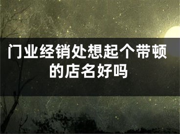 门业经销处想起个带顿的店名好吗