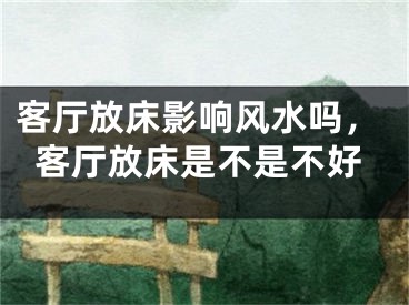 客厅放床影响风水吗，客厅放床是不是不好