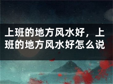 上班的地方风水好，上班的地方风水好怎么说