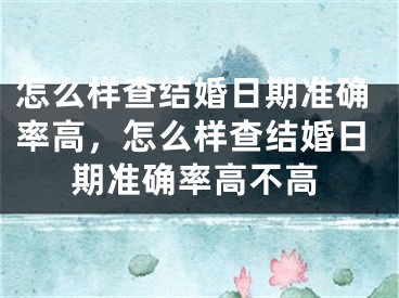 怎么样查结婚日期准确率高,怎么样查结婚日期准确率高不高
