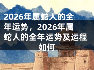 2026年属蛇人的全年运势，2026年属蛇人的全年运势及运程如何