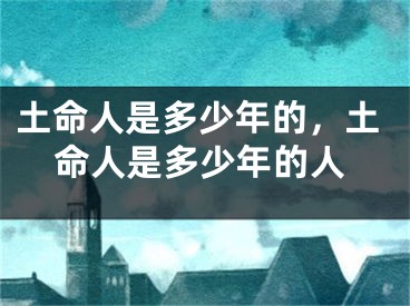 土命人是多少年的，土命人是多少年的人