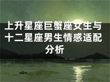 上升星座巨蟹座女生与十二星座男生情感适配分析