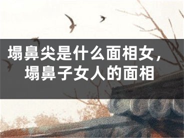 塌鼻尖是什么面相女,塌鼻子女人的面相