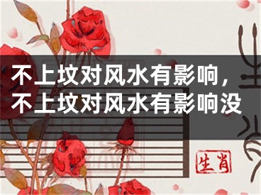 不上坟对风水有影响，不上坟对风水有影响没