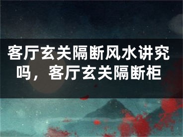 客厅玄关隔断风水讲究吗，客厅玄关隔断柜